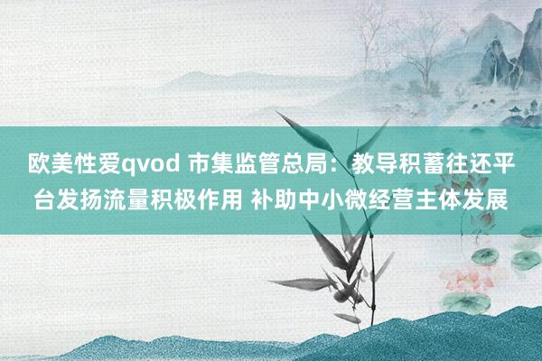 欧美性爱qvod 市集监管总局：教导积蓄往还平台发扬流量积极作用 补助中小微经营主体发展