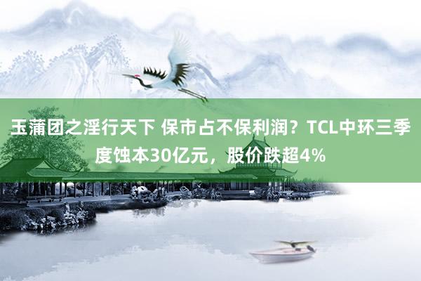 玉蒲团之淫行天下 保市占不保利润？TCL中环三季度蚀本30亿元，股价跌超4%