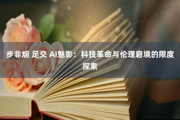 步非烟 足交 AI魅影：科技革命与伦理窘境的限度探索