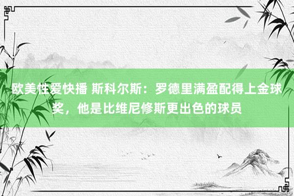 欧美性爱快播 斯科尔斯：罗德里满盈配得上金球奖，他是比维尼修斯更出色的球员