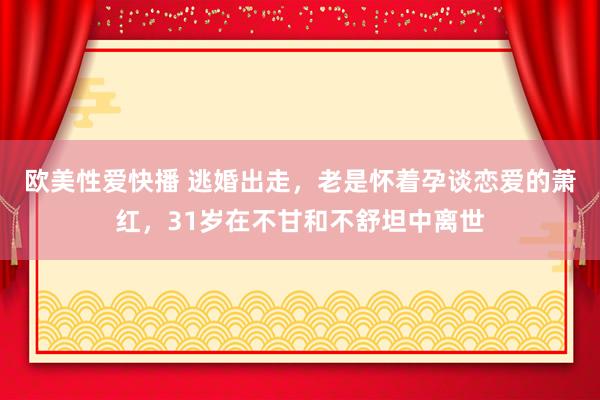 欧美性爱快播 逃婚出走，老是怀着孕谈恋爱的萧红，31岁在不甘和不舒坦中离世