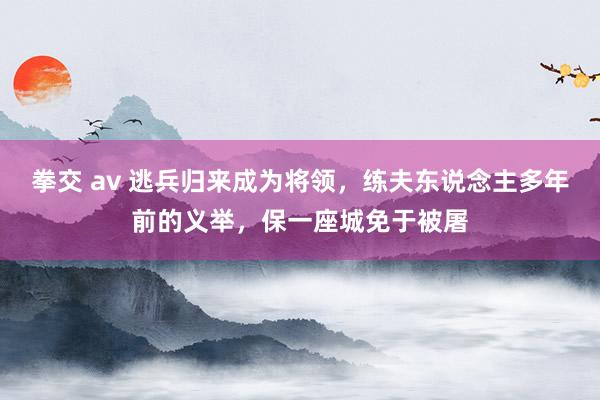 拳交 av 逃兵归来成为将领，练夫东说念主多年前的义举，保一座城免于被屠