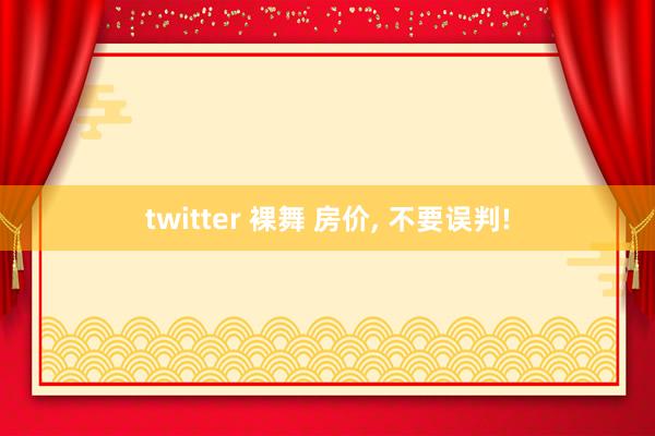 twitter 裸舞 房价， 不要误判!