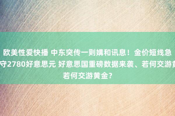 欧美性爱快播 中东突传一则媾和讯息！金价短线急跌失守2780好意思元 好意思国重磅数据来袭、若何交游黄金？