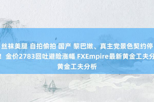 丝袜美腿 自拍偷拍 国产 黎巴嫩、真主党景色契约停战！金价2783回吐避险涨幅 FXEmpire最新黄金工夫分析