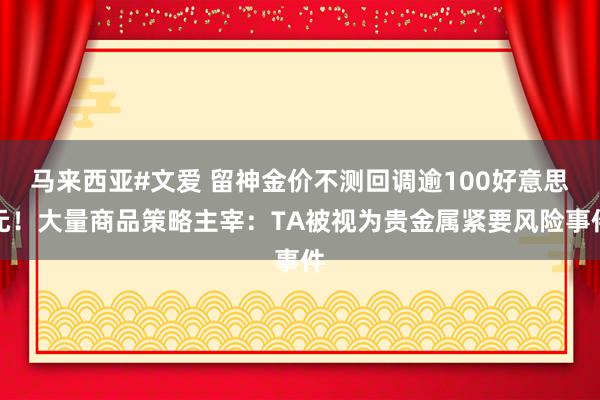 马来西亚#文爱 留神金价不测回调逾100好意思元！大量商品策略主宰：TA被视为贵金属紧要风险事件