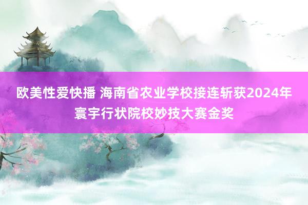 欧美性爱快播 海南省农业学校接连斩获2024年寰宇行状院校妙技大赛金奖