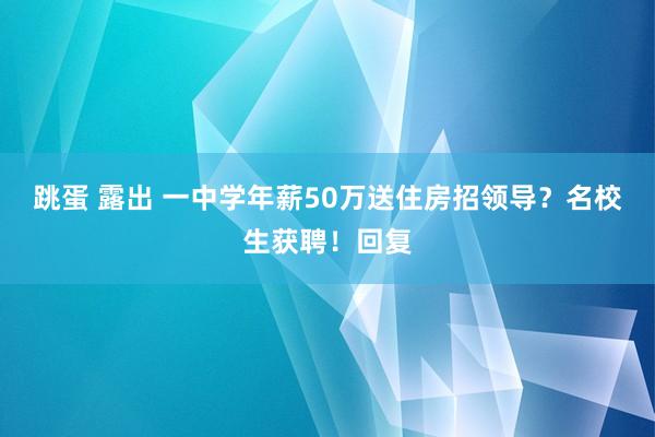 跳蛋 露出 一中学年薪50万送住房招领导？名校生获聘！回复