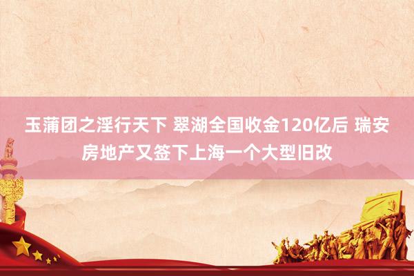 玉蒲团之淫行天下 翠湖全国收金120亿后 瑞安房地产又签下上海一个大型旧改