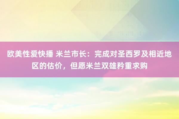 欧美性爱快播 米兰市长：完成对圣西罗及相近地区的估价，但愿米兰双雄矜重求购