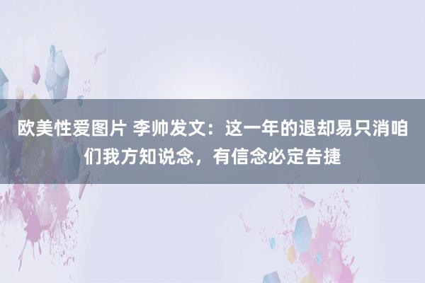 欧美性爱图片 李帅发文：这一年的退却易只消咱们我方知说念，有信念必定告捷