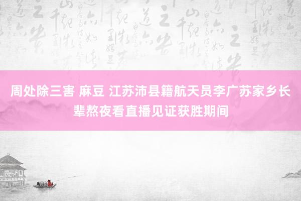 周处除三害 麻豆 江苏沛县籍航天员李广苏家乡长辈熬夜看直播见证获胜期间