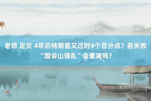 老师 足交 4年后特朗普又过时4个百分点？若失败“国会山骚乱”会重演吗？