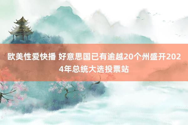 欧美性爱快播 好意思国已有逾越20个州盛开2024年总统大选投票站