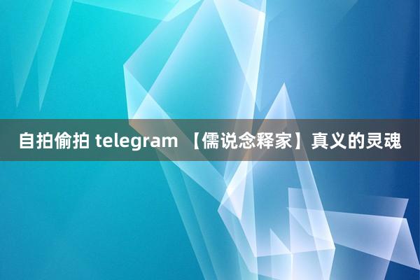 自拍偷拍 telegram 【儒说念释家】真义的灵魂