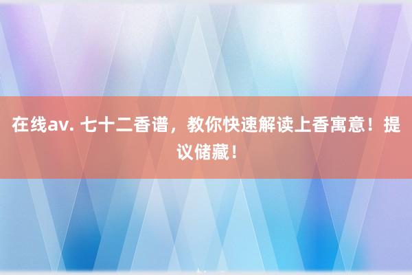 在线av. 七十二香谱，教你快速解读上香寓意！提议储藏！