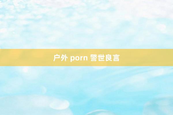 户外 porn 警世良言