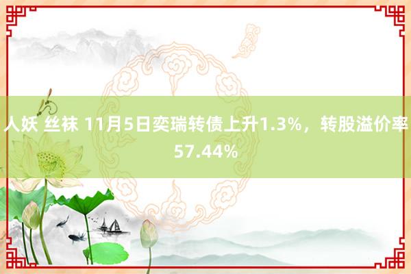 人妖 丝袜 11月5日奕瑞转债上升1.3%，转股溢价率57.44%