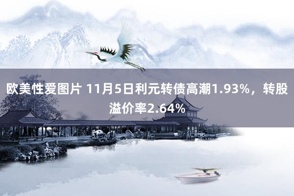 欧美性爱图片 11月5日利元转债高潮1.93%，转股溢价率2.64%