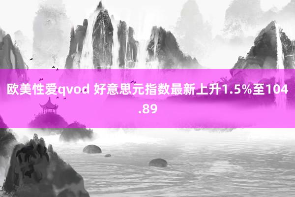 欧美性爱qvod 好意思元指数最新上升1.5%至104.89