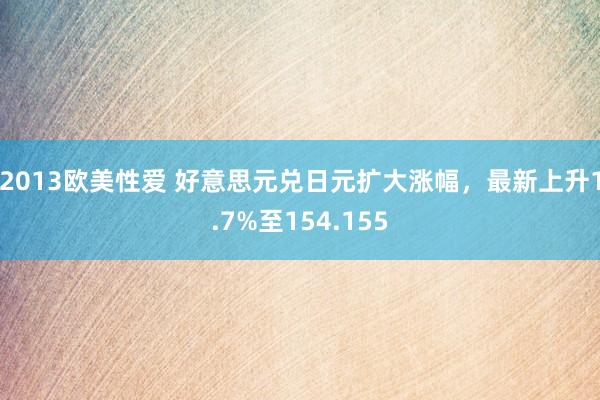 2013欧美性爱 好意思元兑日元扩大涨幅，最新上升1.7%至154.155