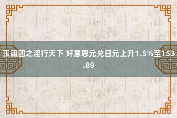 玉蒲团之淫行天下 好意思元兑日元上升1.5%至153.89