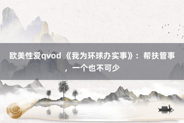 欧美性爱qvod 《我为环球办实事》：帮扶管事，一个也不可少