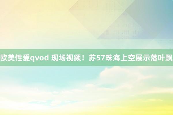 欧美性爱qvod 现场视频！苏57珠海上空展示落叶飘