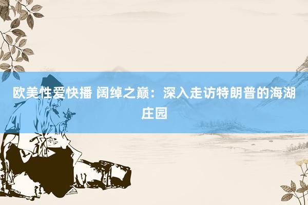 欧美性爱快播 阔绰之巅：深入走访特朗普的海湖庄园