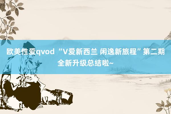 欧美性爱qvod “V爱新西兰 闲逸新旅程”第二期全新升级总结啦~