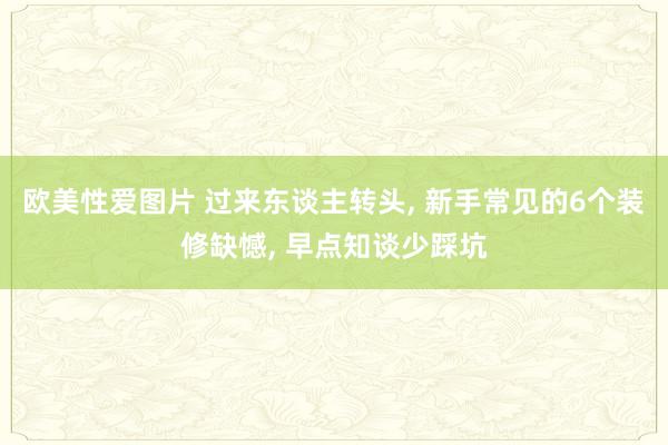 欧美性爱图片 过来东谈主转头， 新手常见的6个装修缺憾， 早点知谈少踩坑