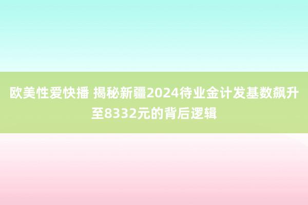 欧美性爱快播 揭秘新疆2024待业金计发基数飙升至8332元的背后逻辑