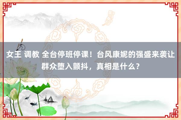 女王 调教 全台停班停课！台风康妮的强盛来袭让群众堕入颤抖，真相是什么？