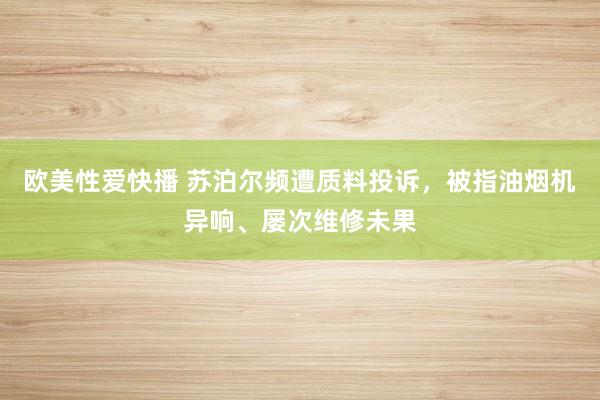 欧美性爱快播 苏泊尔频遭质料投诉，被指油烟机异响、屡次维修未果