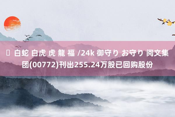 ✨白蛇 白虎 虎 龍 福 /24k 御守り お守り 阅文集团(00772)刊出255.24万股已回购股份