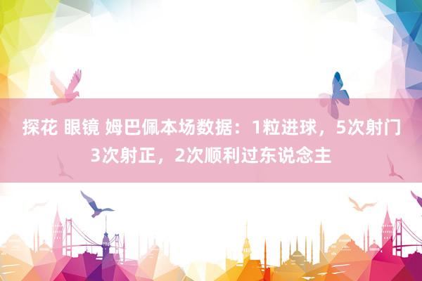 探花 眼镜 姆巴佩本场数据：1粒进球，5次射门3次射正，2次顺利过东说念主