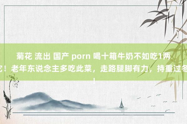 菊花 流出 国产 porn 喝十箱牛奶不如吃1两它！老年东说念主多吃此菜，走路腿脚有力，持重过冬！