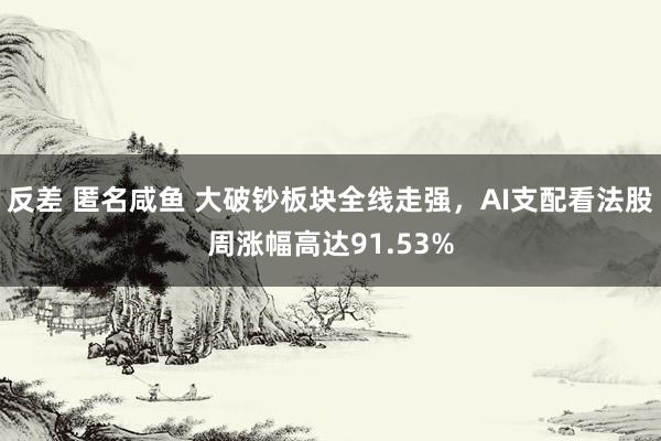 反差 匿名咸鱼 大破钞板块全线走强，AI支配看法股周涨幅高达91.53%