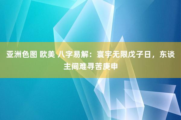 亚洲色图 欧美 八字易解：寰宇无限戊子日，东谈主间难寻苦庚申