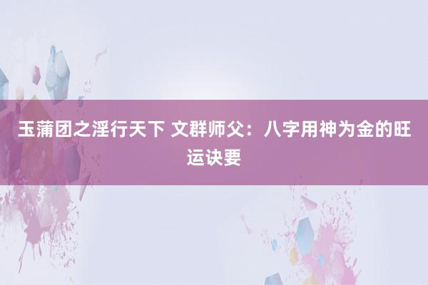 玉蒲团之淫行天下 文群师父：八字用神为金的旺运诀要