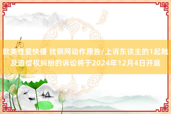 欧美性爱快播 找钢网动作原告/上诉东谈主的1起触及追偿权纠纷的诉讼将于2024年12月4日开庭