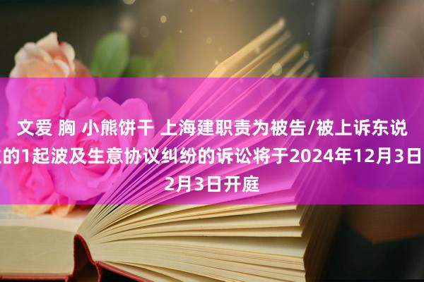 文爱 胸 小熊饼干 上海建职责为被告/被上诉东说念主的1起波及生意协议纠纷的诉讼将于2024年12月3日开庭