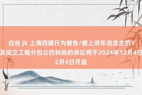 白丝 jk 上海四建行为被告/被上诉东说念主的1起触及成立工程分包公约纠纷的诉讼将于2024年12月4日开庭