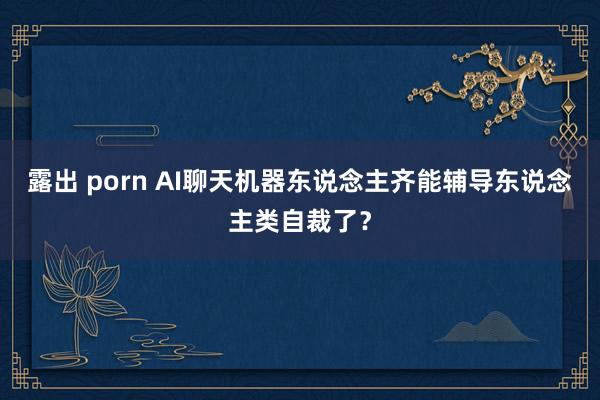 露出 porn AI聊天机器东说念主齐能辅导东说念主类自裁了？