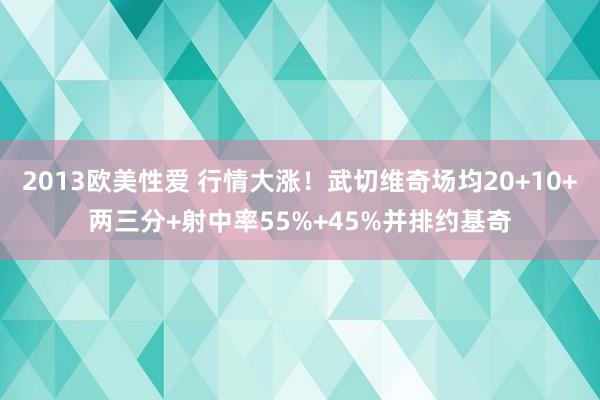 2013欧美性爱 行情大涨！武切维奇场均20+10+两三分+射中率55%+45%并排约基奇