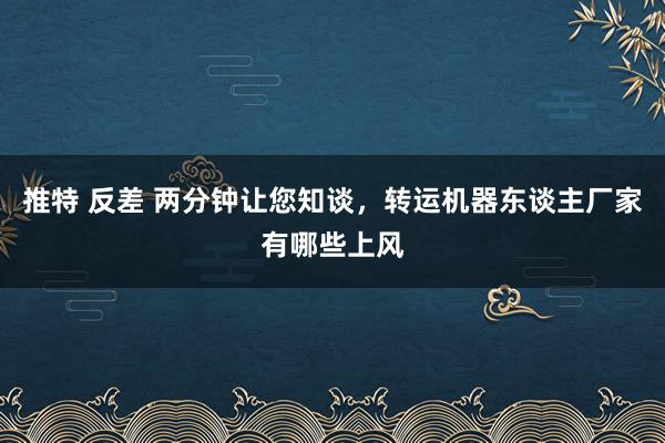 推特 反差 两分钟让您知谈，转运机器东谈主厂家有哪些上风