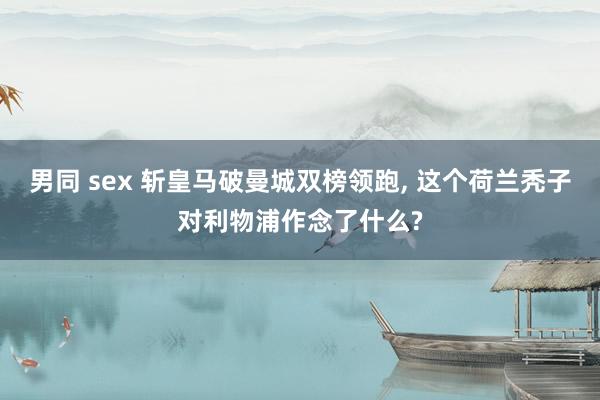 男同 sex 斩皇马破曼城双榜领跑， 这个荷兰秃子对利物浦作念了什么?