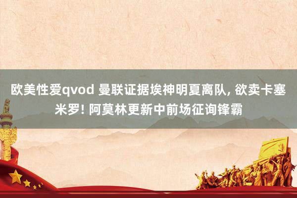 欧美性爱qvod 曼联证据埃神明夏离队， 欲卖卡塞米罗! 阿莫林更新中前场征询锋霸