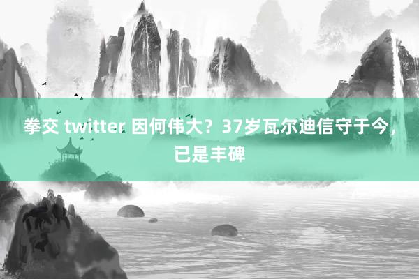 拳交 twitter 因何伟大？37岁瓦尔迪信守于今，已是丰碑