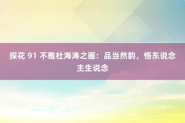 探花 91 不雅杜海涛之画：品当然韵，悟东说念主生说念